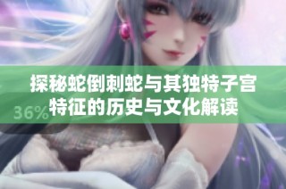 探秘蛇倒刺蛇与其独特子宫特征的历史与文化解读
