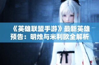 《英雄联盟手游》最新英雄预告：明烛与米利欧全解析！