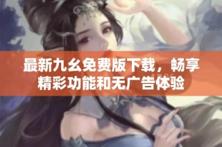 最新九幺免费版下载，畅享精彩功能和无广告体验