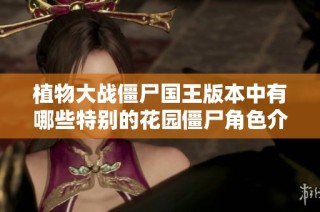 植物大战僵尸国王版本中有哪些特别的花园僵尸角色介绍
