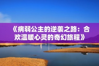 《病弱公主的逆袭之路：合欢温暖心灵的奇幻旅程》