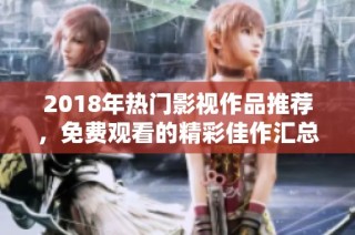 2018年热门影视作品推荐，免费观看的精彩佳作汇总