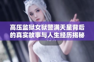 高压监狱女狱警满天星背后的真实故事与人生经历揭秘