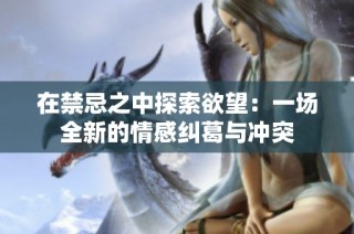 在禁忌之中探索欲望：一场全新的情感纠葛与冲突