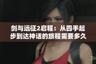 剑与远征2启程：从四手起步到达神话的旅程需要多久