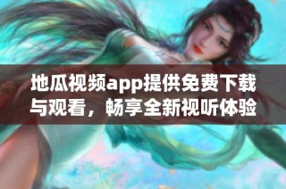 地瓜视频app提供免费下载与观看，畅享全新视听体验