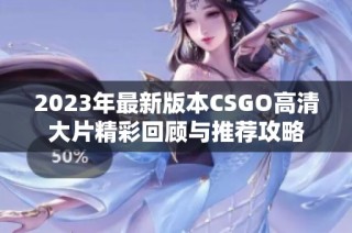 2023年最新版本CSGO高清大片精彩回顾与推荐攻略