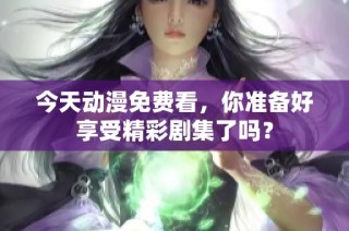 今天动漫免费看，你准备好享受精彩剧集了吗？