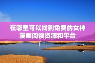 在哪里可以找到免费的女神漫画阅读资源和平台