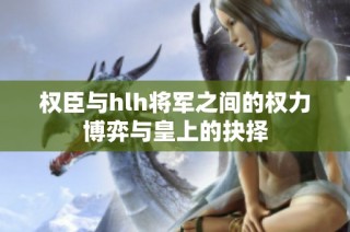 权臣与hlh将军之间的权力博弈与皇上的抉择