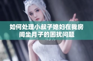如何处理小叔子媳妇在我房间坐月子的困扰问题