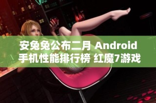 安兔兔公布二月 Android 手机性能排行榜 红魔7游戏手机稳居第一
