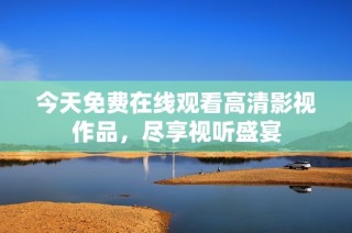 今天免费在线观看高清影视作品，尽享视听盛宴