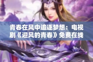 青春在风中追逐梦想：电视剧《迎风的青春》免费在线看
