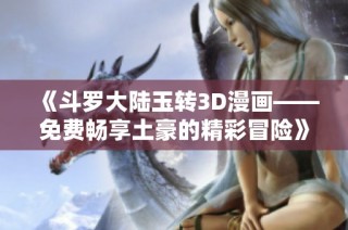 《斗罗大陆玉转3D漫画——免费畅享土豪的精彩冒险》