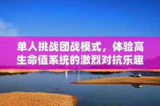 单人挑战团战模式，体验高生命值系统的激烈对抗乐趣