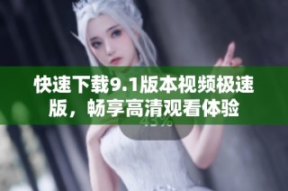 快速下载9.1版本视频极速版，畅享高清观看体验