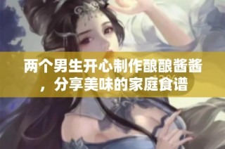 两个男生开心制作酿酿酱酱，分享美味的家庭食谱