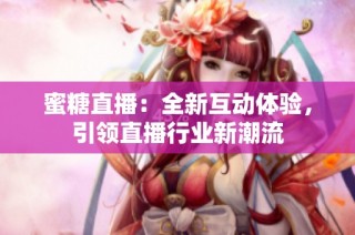 蜜糖直播：全新互动体验，引领直播行业新潮流