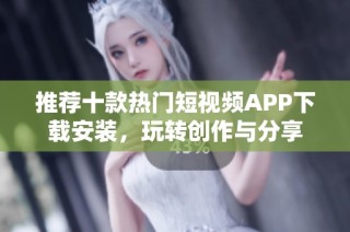 推荐十款热门短视频APP下载安装，玩转创作与分享