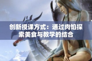 创新授课方式：通过肉馅探索美食与教学的结合