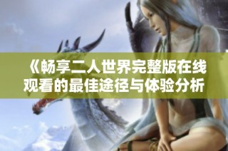 《畅享二人世界完整版在线观看的最佳途径与体验分析》