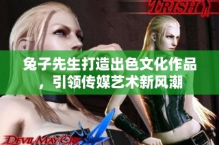 兔子先生打造出色文化作品，引领传媒艺术新风潮
