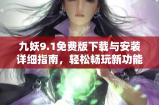 九妖9.1免费版下载与安装详细指南，轻松畅玩新功能