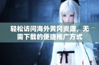 轻松访问海外黄冈资源，无需下载的便捷推广方式