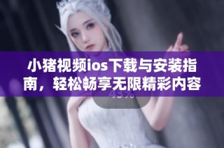 小猪视频ios下载与安装指南，轻松畅享无限精彩内容