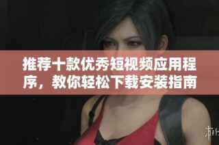 推荐十款优秀短视频应用程序，教你轻松下载安装指南