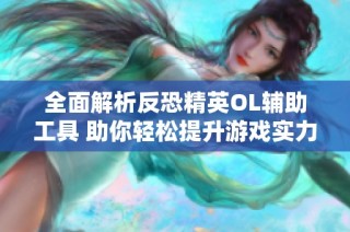 全面解析反恐精英OL辅助工具 助你轻松提升游戏实力
