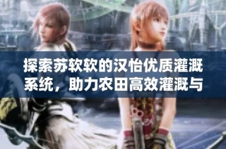 探索苏软软的汉怡优质灌溉系统，助力农田高效灌溉与管理