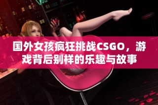 国外女孩疯狂挑战CSGO，游戏背后别样的乐趣与故事