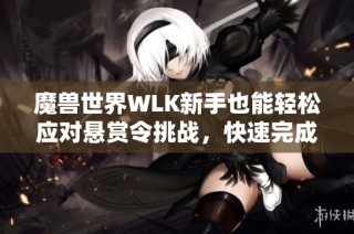 魔兽世界WLK新手也能轻松应对悬赏令挑战，快速完成攻略秘笈