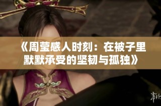 《周莹感人时刻：在被子里默默承受的坚韧与孤独》