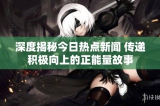 深度揭秘今日热点新闻 传递积极向上的正能量故事