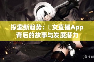 探索新趋势：祼女直播App背后的故事与发展潜力
