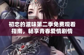 初恋的滋味第二季免费观看指南，畅享青春爱情剧情