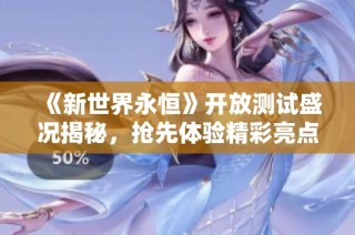 《新世界永恒》开放测试盛况揭秘，抢先体验精彩亮点
