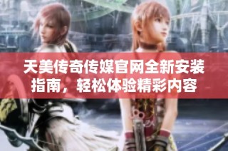天美传奇传媒官网全新安装指南，轻松体验精彩内容