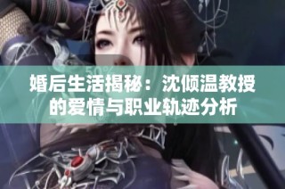 婚后生活揭秘：沈倾温教授的爱情与职业轨迹分析