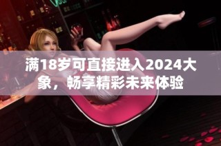 满18岁可直接进入2024大象，畅享精彩未来体验