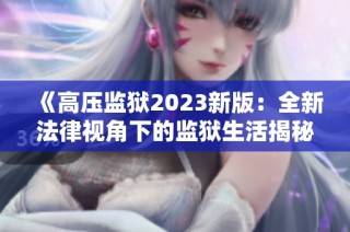 《高压监狱2023新版：全新法律视角下的监狱生活揭秘》