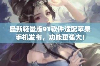 最新轻量版91软件适配苹果手机发布，功能更强大！