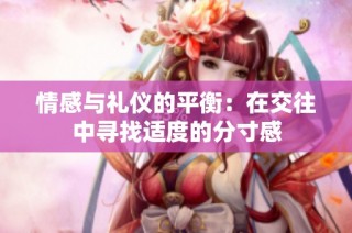 情感与礼仪的平衡：在交往中寻找适度的分寸感