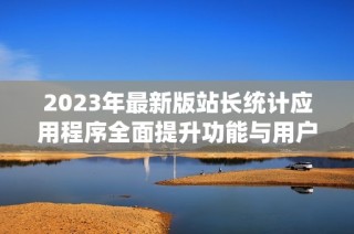 2023年最新版站长统计应用程序全面提升功能与用户体验