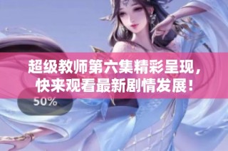 超级教师第六集精彩呈现，快来观看最新剧情发展！