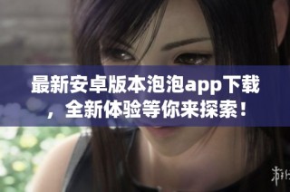 最新安卓版本泡泡app下载，全新体验等你来探索！