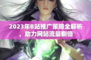 2023年B站推广策略全解析，助力网站流量翻倍